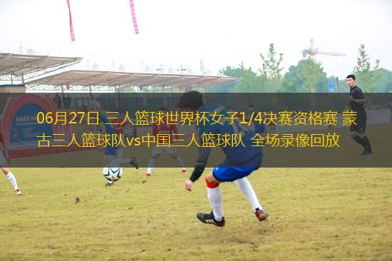 06月27日 三人籃球世界杯女子1/4決賽資格賽 蒙古三人籃球隊(duì)vs中國三人籃球隊(duì) 全場錄像回放