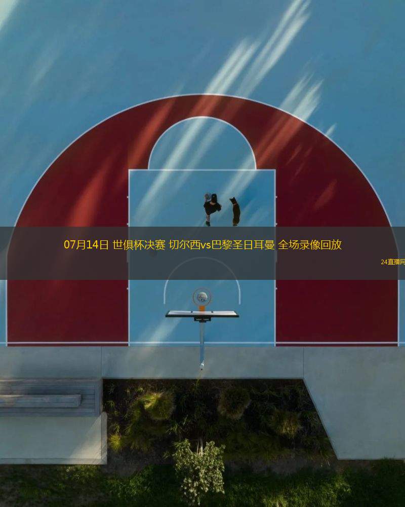 07月14日 世俱杯決賽 切爾西vs巴黎圣日耳曼 全場(chǎng)錄像回放