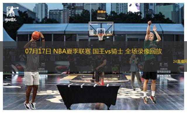 07月17日 NBA夏季聯(lián)賽 國王vs騎士 全場錄像回放