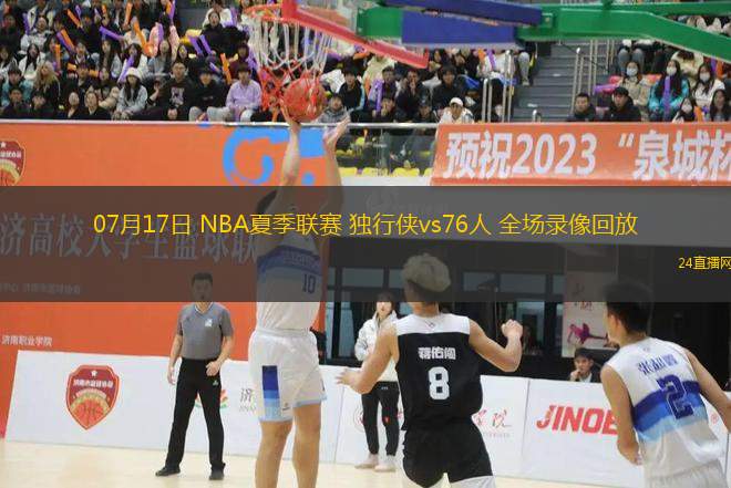 07月17日 NBA夏季聯(lián)賽 獨行俠vs76人 全場錄像回放
