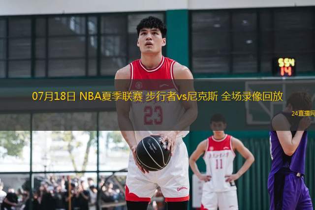 07月18日 NBA夏季聯(lián)賽 步行者vs尼克斯 全場錄像回放