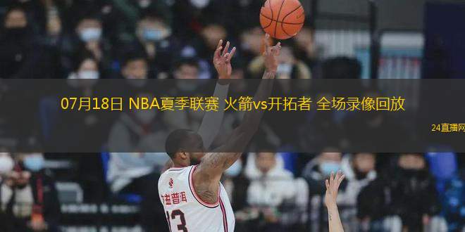 07月18日 NBA夏季聯(lián)賽 火箭vs開拓者 全場錄像回放