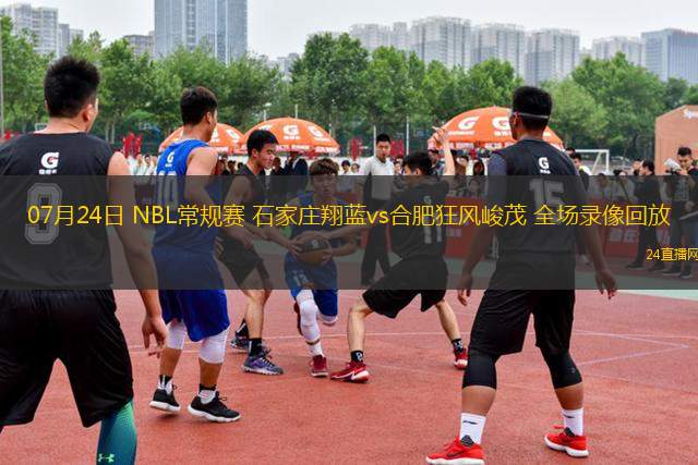 07月24日 NBL常規(guī)賽 石家莊翔藍vs合肥狂風峻茂 全場錄像回放