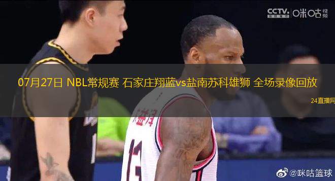 07月27日 NBL常規(guī)賽 石家莊翔藍(lán)vs鹽南蘇科雄獅 全場(chǎng)錄像回放