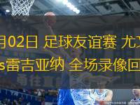 08月02日 足球友誼賽 尤文圖斯vs雷吉亞納 全場錄像回放