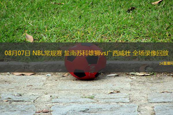 08月07日 NBL常規(guī)賽 鹽南蘇科雄獅vs廣西威壯 全場錄像回放