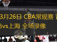 03月26日 CBA常規(guī)賽 青島vs上海 全場錄像