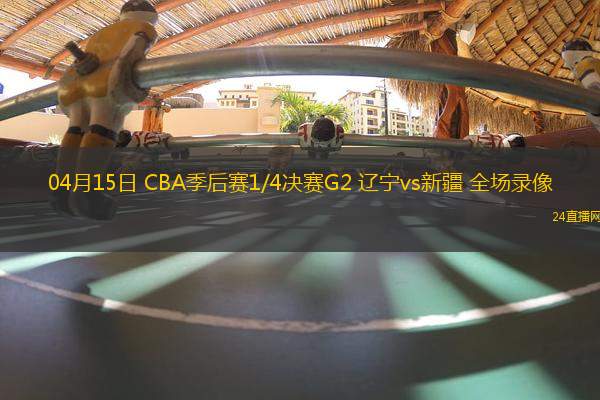 04月15日 CBA季后賽1/4決賽G2 遼寧vs新疆 全場(chǎng)錄像
