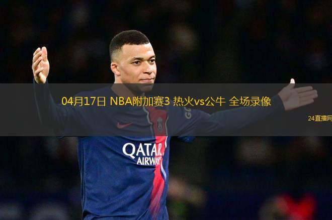 04月17日 NBA附加賽3 熱火vs公牛 全場(chǎng)錄像