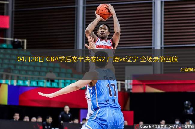 04月28日 CBA季后賽半決賽G2 廣廈vs遼寧 全場(chǎng)錄像回放