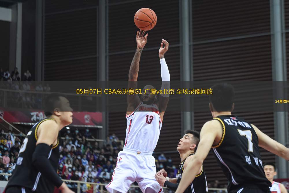 05月07日 CBA總決賽G1 廣廈vs北京 全場錄像回放