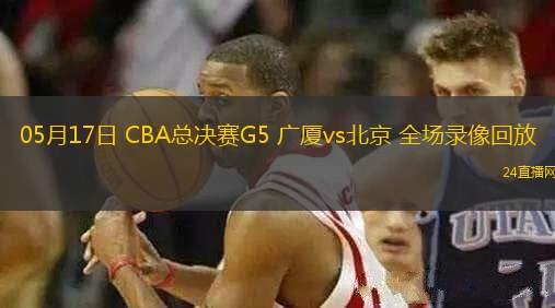05月17日 CBA總決賽G5 廣廈vs北京 全場錄像回放