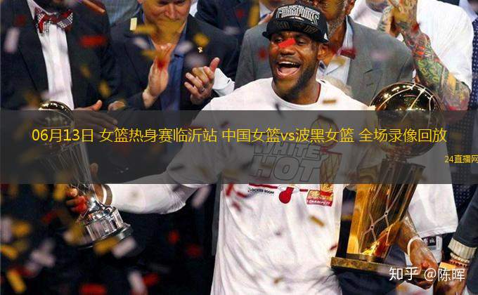 06月13日 女籃熱身賽臨沂站 中國女籃vs波黑女籃 全場錄像回放